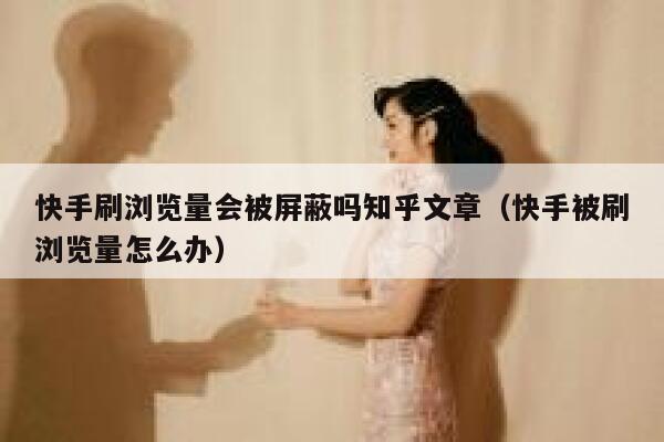 快手刷浏览量会被屏蔽吗知乎文章（快手被刷浏览量怎么办） 第1张