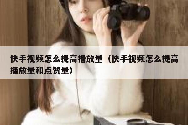 快手视频怎么提高播放量（快手视频怎么提高播放量和点赞量） 第1张