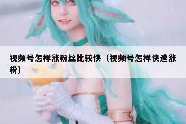 视频号怎样涨粉丝比较快（视频号怎样快速涨粉） 第1张