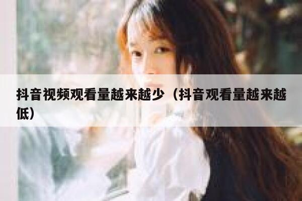 抖音视频观看量越来越少（抖音观看量越来越低） 第1张