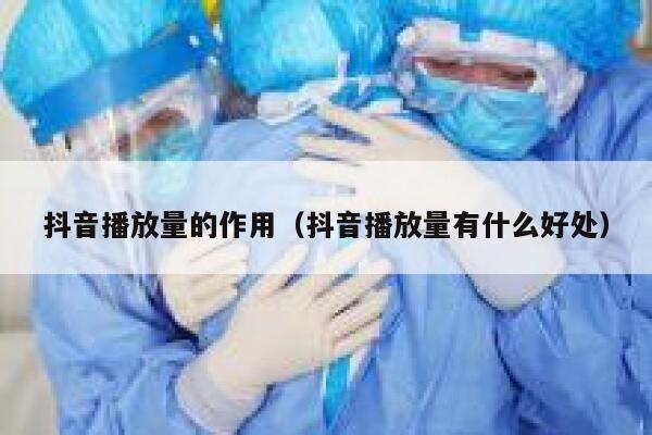 抖音播放量的作用（抖音播放量有什么好处） 第1张