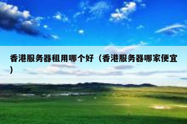 香港服务器租用哪个好（香港服务器哪家便宜） 第1张