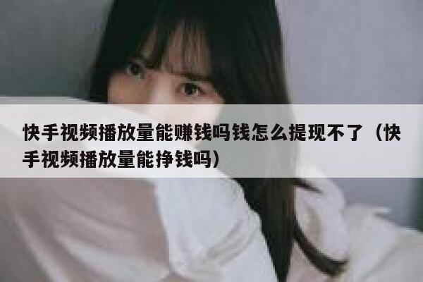 快手视频播放量能赚钱吗钱怎么提现不了（快手视频播放量能挣钱吗） 第1张
