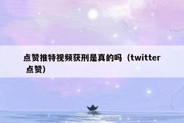 点赞推特视频获刑是真的吗（twitter 点赞） 第1张