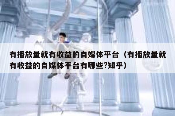 有播放量就有收益的自媒体平台（有播放量就有收益的自媒体平台有哪些?知乎） 第1张