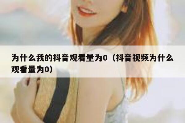 为什么我的抖音观看量为0（抖音视频为什么观看量为0） 第1张