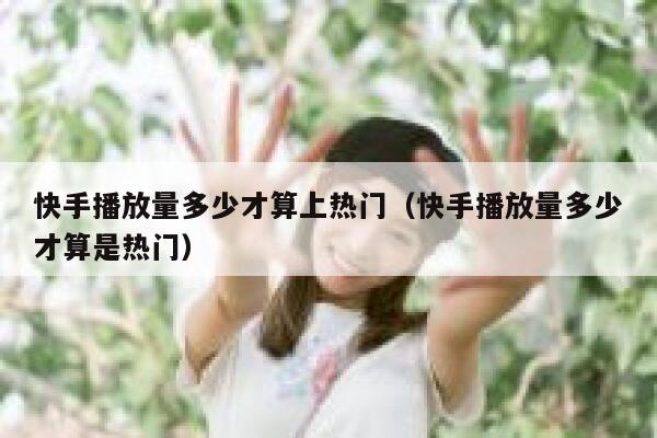 快手播放量多少才算上热门（快手播放量多少才算是热门） 第1张