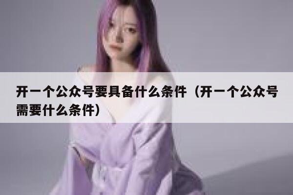 开一个公众号要具备什么条件（开一个公众号需要什么条件） 第1张
