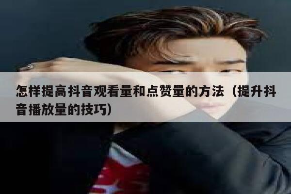 怎样提高抖音观看量和点赞量的方法（提升抖音播放量的技巧） 第1张
