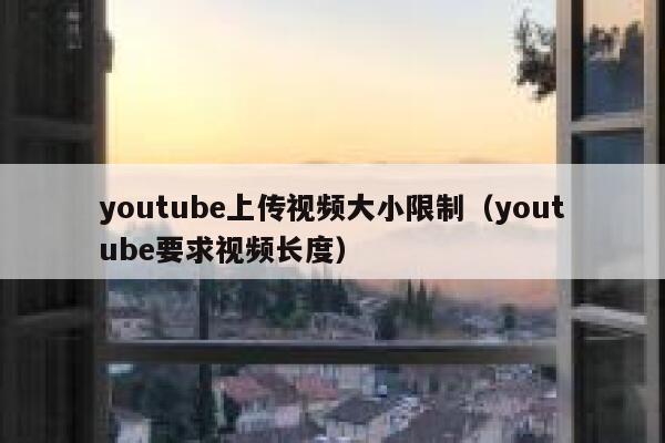 youtube上传视频大小限制（youtube要求视频长度） 第1张