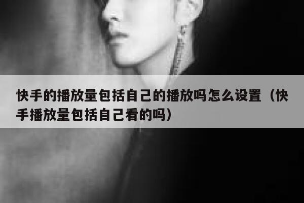 快手的播放量包括自己的播放吗怎么设置（快手播放量包括自己看的吗） 第1张