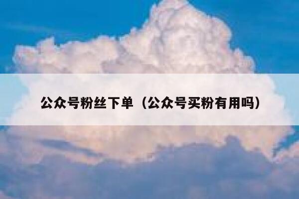 公众号粉丝下单（公众号买粉有用吗） 第1张