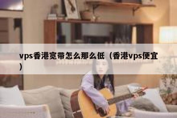 vps香港宽带怎么那么低（香港vps便宜） 第1张