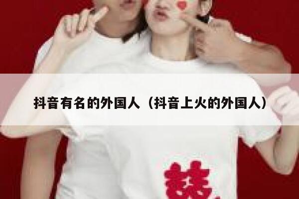 抖音有名的外国人（抖音上火的外国人） 第1张