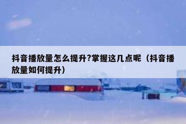 抖音播放量怎么提升?掌握这几点呢（抖音播放量如何提升） 第1张