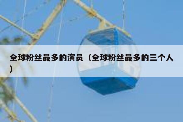 全球粉丝最多的演员（全球粉丝最多的三个人） 第1张