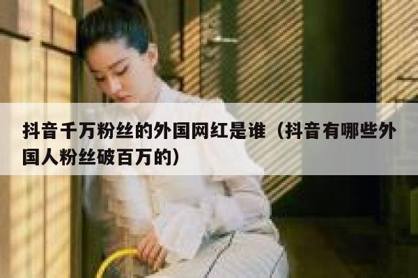 抖音千万粉丝的外国网红是谁（抖音有哪些外国人粉丝破百万的） 第1张