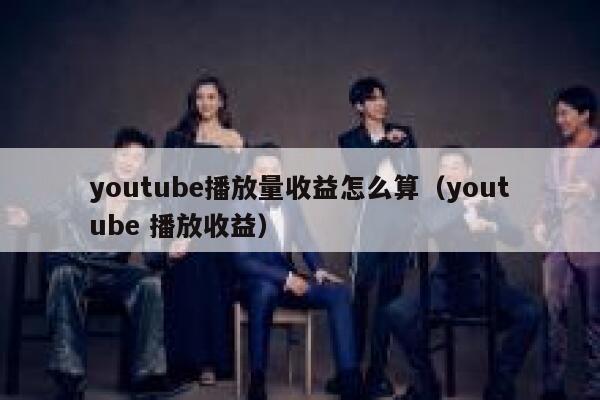 youtube播放量收益怎么算（youtube 播放收益） 第1张