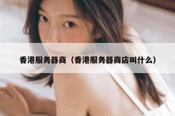 香港服务器商（香港服务器商店叫什么） 第1张