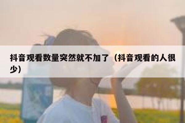 抖音观看数量突然就不加了（抖音观看的人很少） 第1张