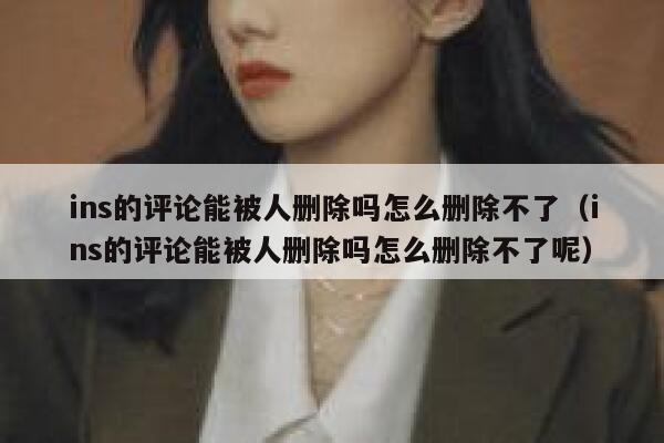 ins的评论能被人删除吗怎么删除不了（ins的评论能被人删除吗怎么删除不了呢） 第1张