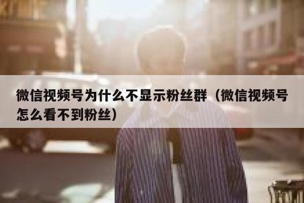 微信视频号为什么不显示粉丝群（微信视频号怎么看不到粉丝） 第1张