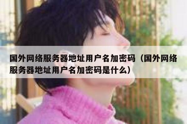 国外网络服务器地址用户名加密码（国外网络服务器地址用户名加密码是什么） 第1张
