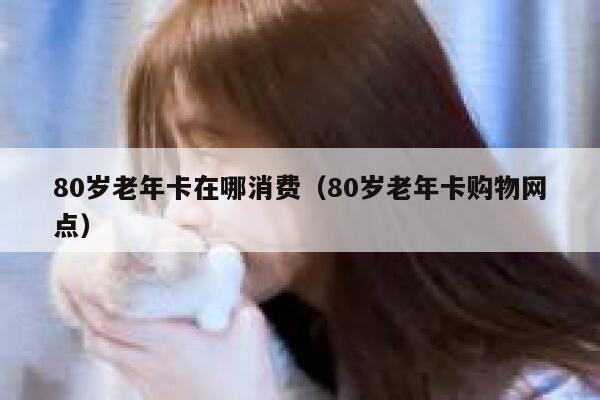 80岁老年卡在哪消费（80岁老年卡购物网点） 第1张