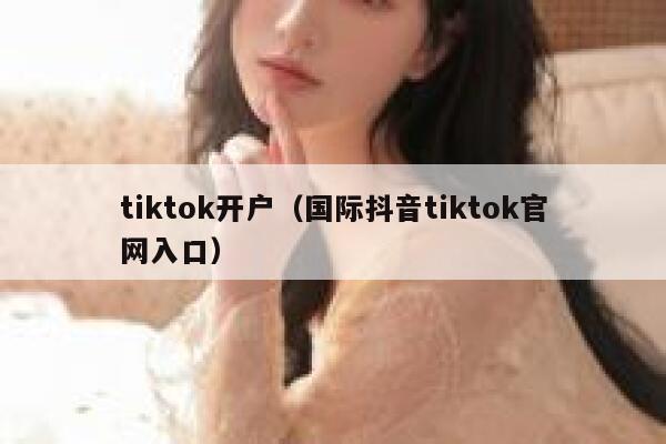 tiktok开户（国际抖音tiktok官网入口） 第1张