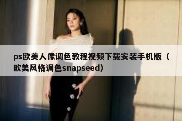 ps欧美人像调色教程视频下载安装手机版（欧美风格调色snapseed） 第1张