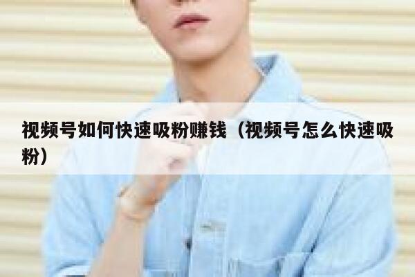 视频号如何快速吸粉赚钱（视频号怎么快速吸粉） 第1张