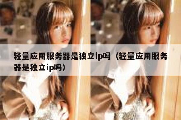 轻量应用服务器是独立ip吗（轻量应用服务器是独立ip吗） 第1张