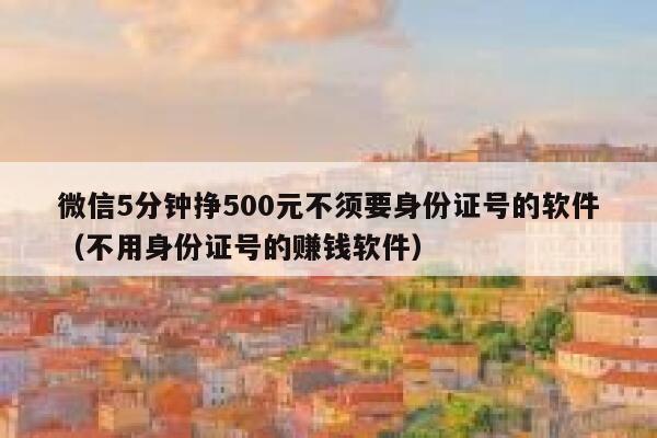微信5分钟挣500元不须要身份证号的软件（不用身份证号的赚钱软件） 第1张