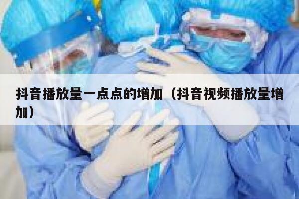 抖音播放量一点点的增加（抖音视频播放量增加） 第1张