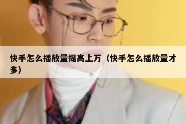 快手怎么播放量提高上万（快手怎么播放量才多） 第1张