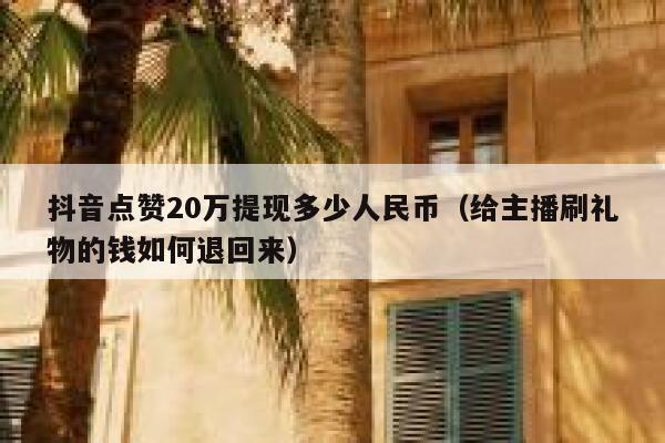 抖音点赞20万提现多少人民币（给主播刷礼物的钱如何退回来） 第1张