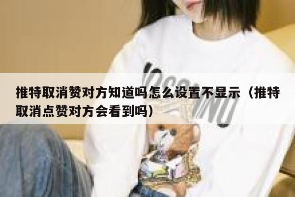 推特取消赞对方知道吗怎么设置不显示（推特取消点赞对方会看到吗） 第1张