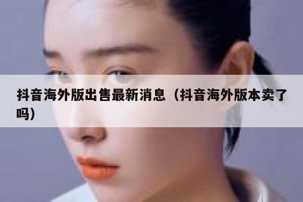 抖音海外版出售最新消息（抖音海外版本卖了吗） 第1张