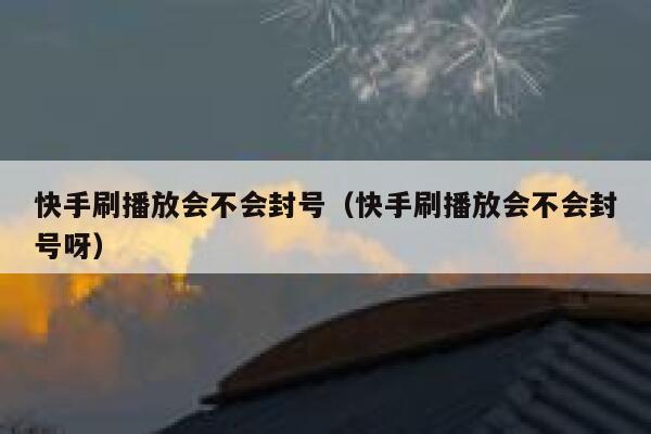 快手刷播放会不会封号（快手刷播放会不会封号呀） 第1张