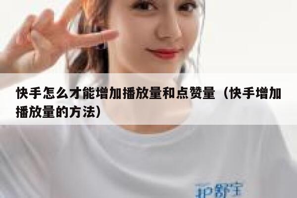 快手怎么才能增加播放量和点赞量（快手增加播放量的方法） 第1张