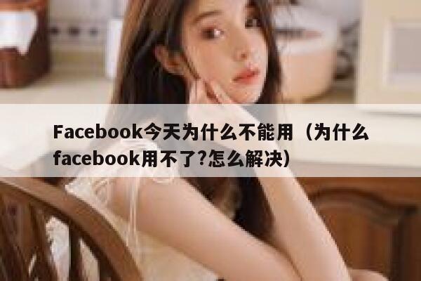 Facebook今天为什么不能用（为什么facebook用不了?怎么解决） 第1张