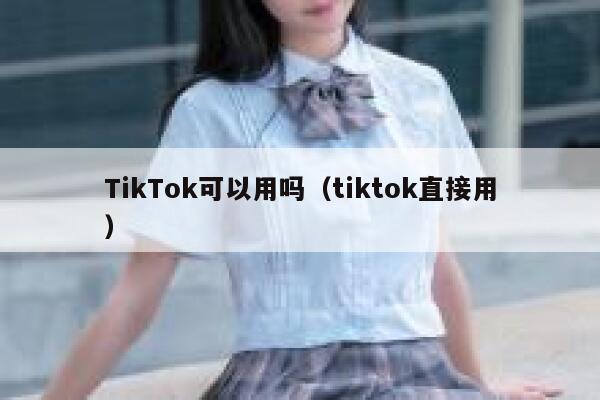 TikTok可以用吗（tiktok直接用） 第1张