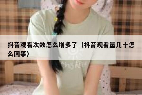 抖音观看次数怎么增多了（抖音观看量几十怎么回事） 第1张
