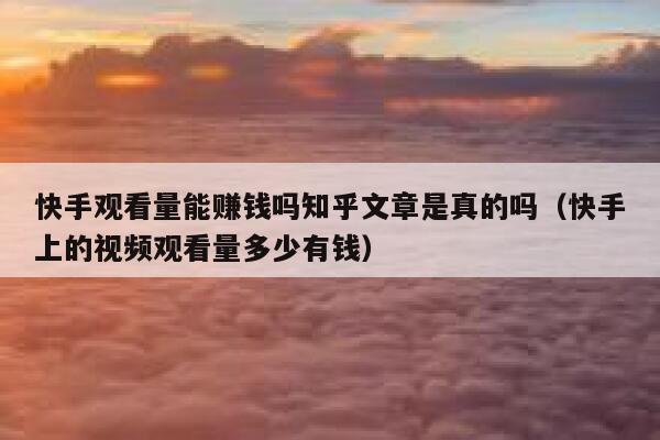 快手观看量能赚钱吗知乎文章是真的吗（快手上的视频观看量多少有钱） 第1张