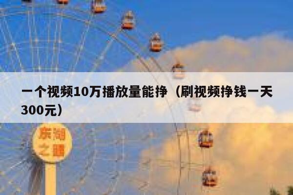 一个视频10万播放量能挣（刷视频挣钱一天300元） 第1张