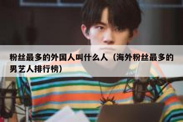 粉丝最多的外国人叫什么人（海外粉丝最多的男艺人排行榜） 第1张