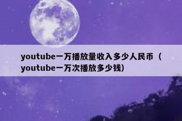 youtube一万播放量收入多少人民币（youtube一万次播放多少钱） 第1张