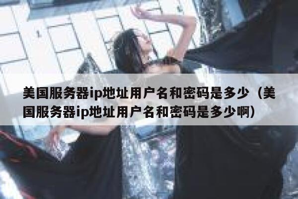 美国服务器ip地址用户名和密码是多少（美国服务器ip地址用户名和密码是多少啊） 第1张