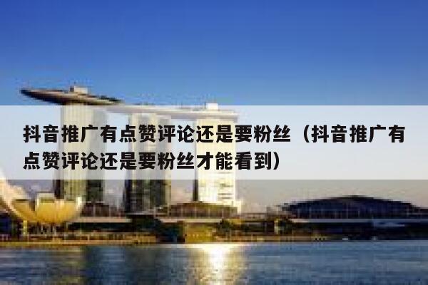 抖音推广有点赞评论还是要粉丝（抖音推广有点赞评论还是要粉丝才能看到） 第1张
