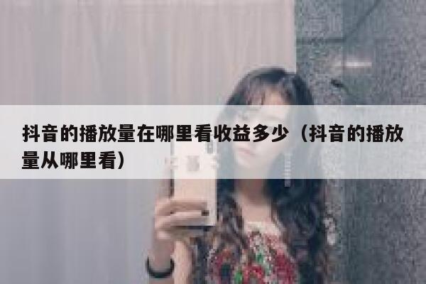 抖音的播放量在哪里看收益多少（抖音的播放量从哪里看） 第1张